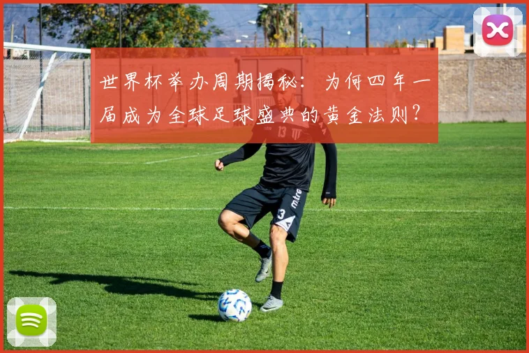 世界杯举办周期揭秘：为何四年一届成为全球足球盛典的黄金法则？
