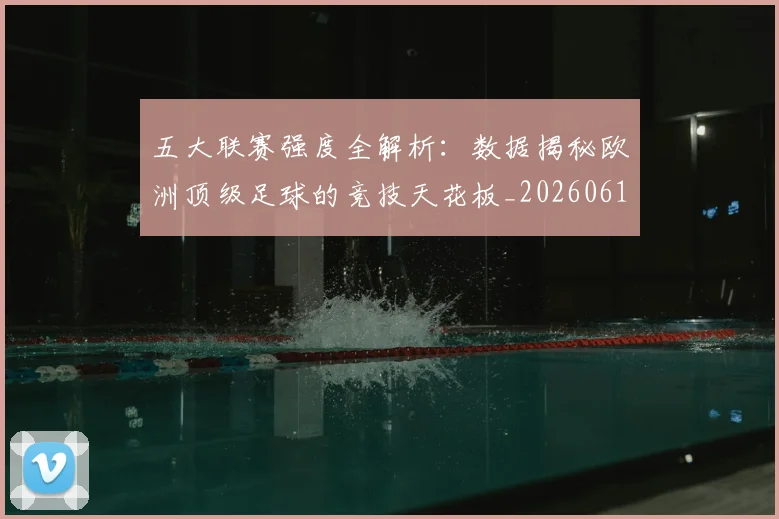 五大联赛强度全解析:数据揭秘欧洲顶级足球的竞技天花板_20260611141653