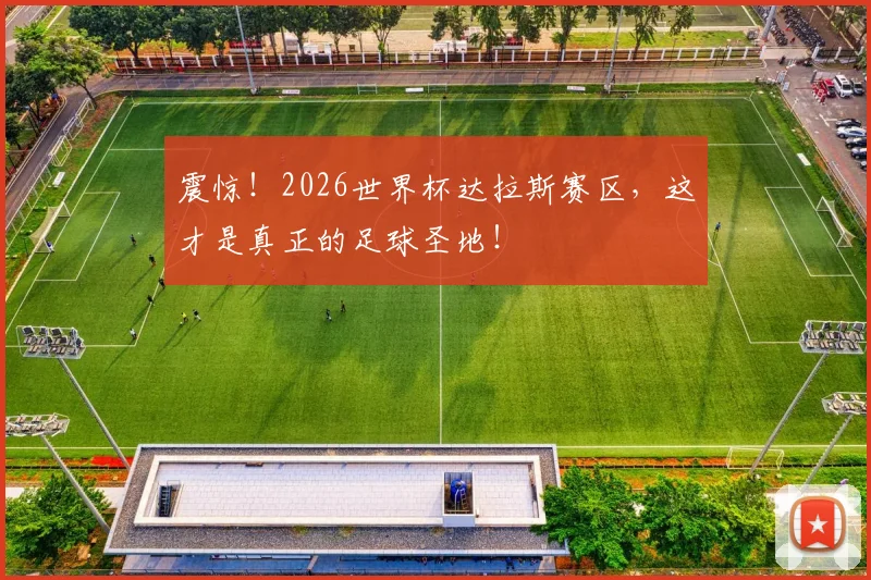 震惊！2026世界杯达拉斯赛区，这才是真正的足球圣地！