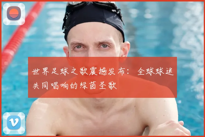世界足球之歌震撼发布:全球球迷共同唱响的绿茵圣歌