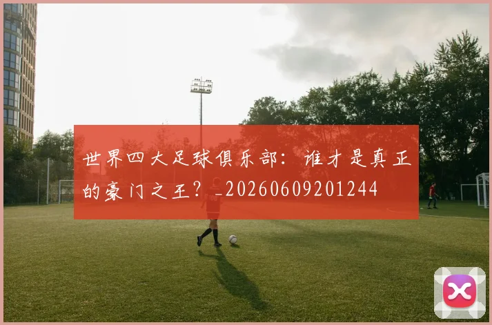 世界四大足球俱乐部：谁才是真正的豪门之王？_20260609201244
