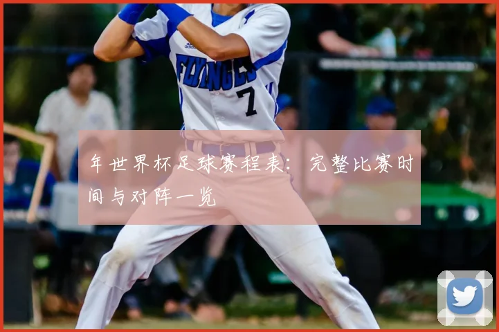 年世界杯足球赛程表:完整比赛时间与对阵一览