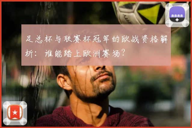 足总杯与联赛杯冠军的欧战资格解析:谁能踏上欧洲赛场?