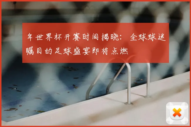 年世界杯开赛时间揭晓:全球球迷瞩目的足球盛宴即将点燃