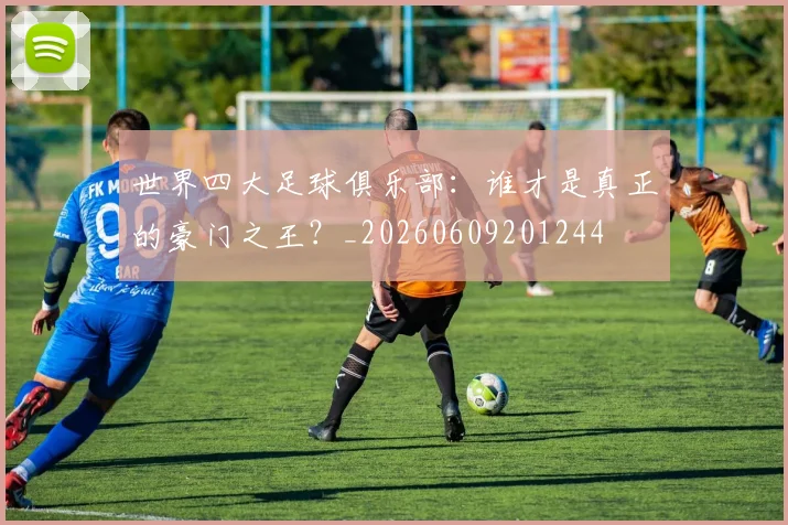 世界四大足球俱乐部：谁才是真正的豪门之王？_20260609201244