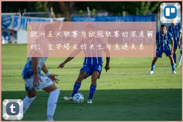 欧洲五大联赛与欧冠联赛的深度解析：金字塔尖的共生与竞逐关系