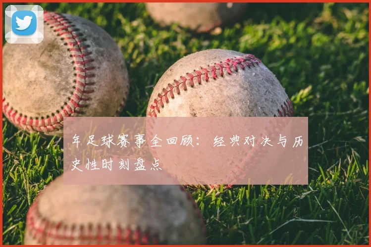 年足球赛事全回顾:经典对决与历史性时刻盘点