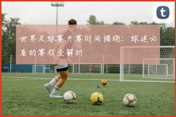 世界足球赛开赛时间揭晓:球迷必看的赛程全解析