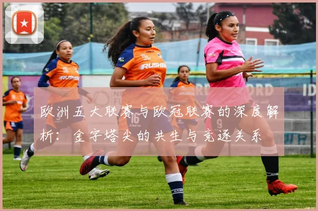 欧洲五大联赛与欧冠联赛的深度解析：金字塔尖的共生与竞逐关系