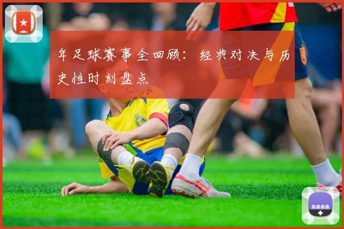 年足球赛事全回顾：经典对决与历史性时刻盘点