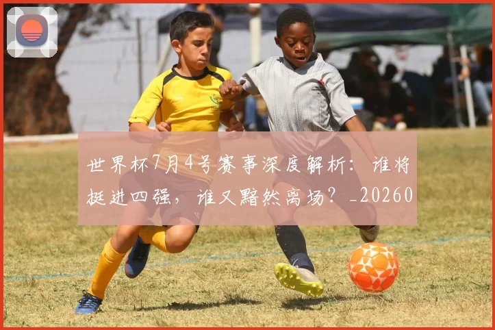 世界杯7月4号赛事深度解析：谁将挺进四强，谁又黯然离场？_20260609201250