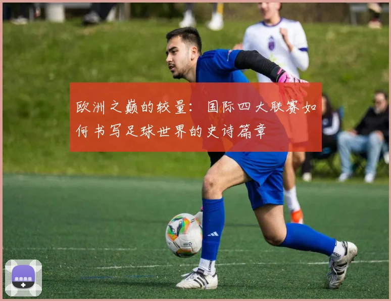 欧洲之巅的较量：国际四大联赛如何书写足球世界的史诗篇章