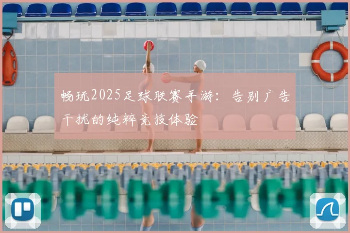畅玩2025足球联赛手游：告别广告干扰的纯粹竞技体验