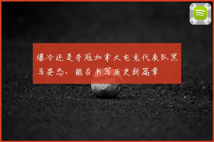 爆冷还是夺冠加拿大电竞代表队黑马姿态,能否书写历史新篇章