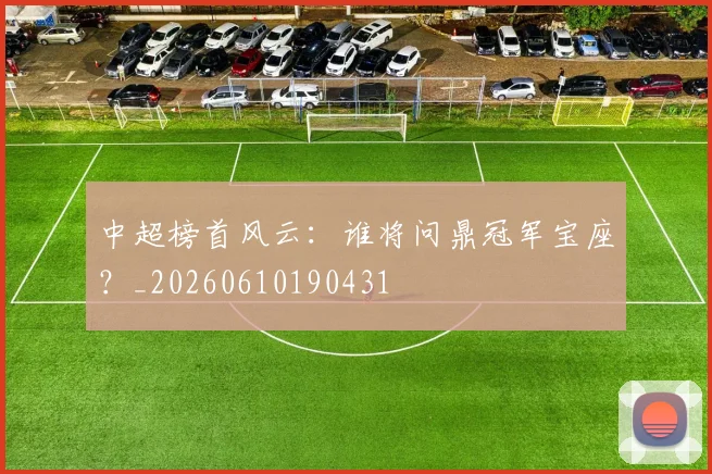 中超榜首风云：谁将问鼎冠军宝座？_20260610190431