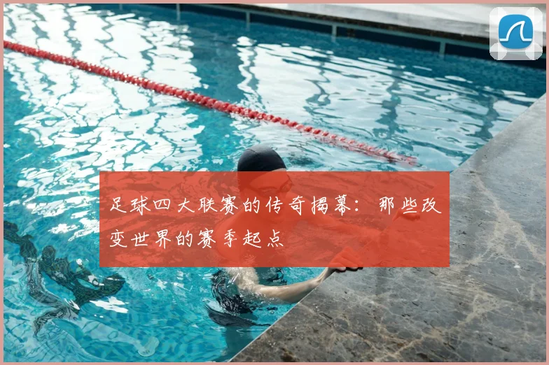 足球四大联赛的传奇揭幕:那些改变世界的赛季起点