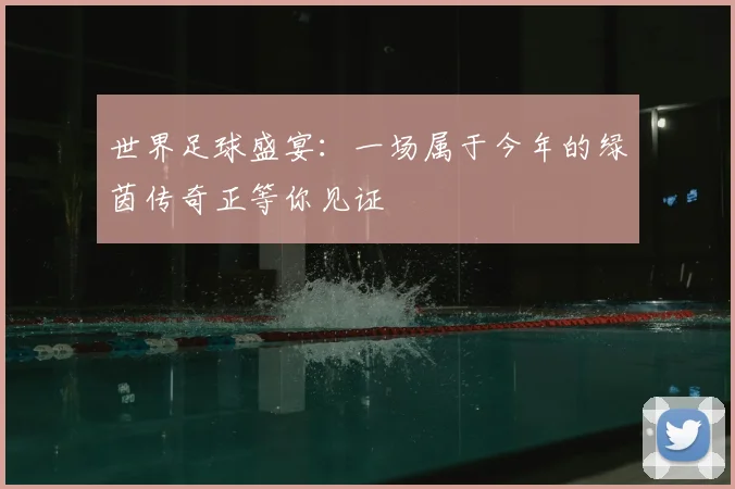 世界足球盛宴:一场属于今年的绿茵传奇正等你见证