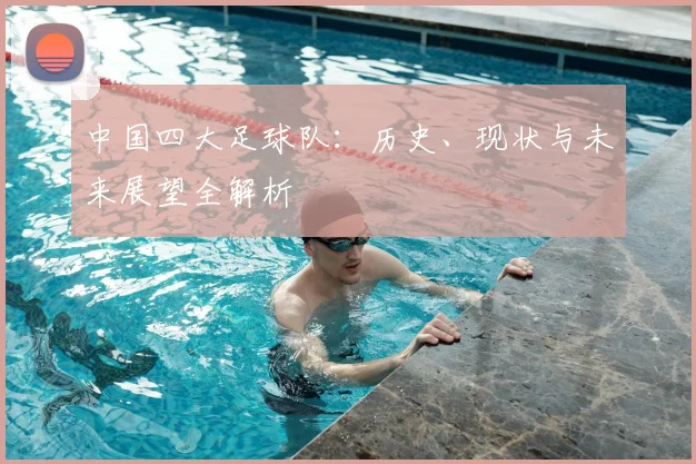 中国四大足球队:历史、现状与未来展望全解析