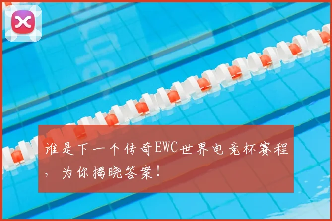 谁是下一个传奇EWC世界电竞杯赛程，为你揭晓答案！