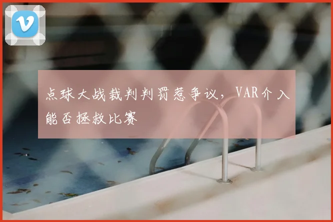 点球大战裁判判罚惹争议，VAR介入能否拯救比赛