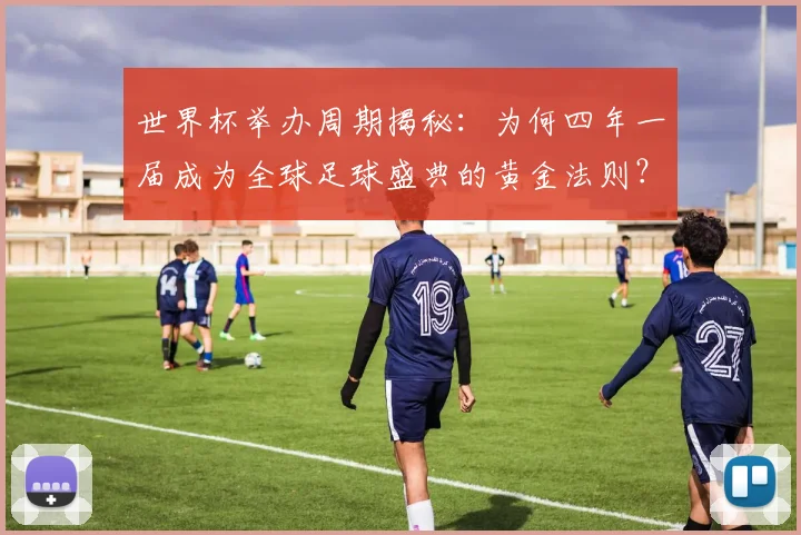 世界杯举办周期揭秘：为何四年一届成为全球足球盛典的黄金法则？