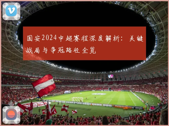 国安2024中超赛程深度解析：关键战局与争冠路径全览