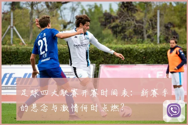 足球四大联赛开赛时间表:新赛季的悬念与激情何时点燃?