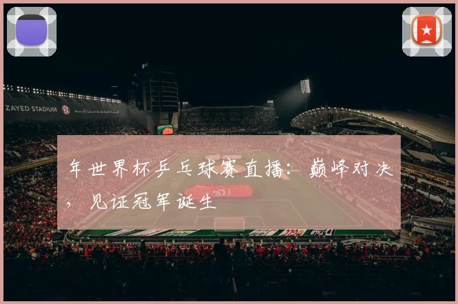 年世界杯乒乓球赛直播：巅峰对决，见证冠军诞生