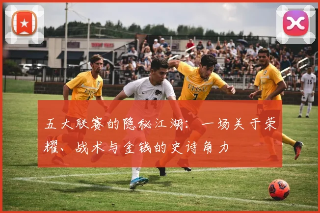 五大联赛的隐秘江湖:一场关于荣耀、战术与金钱的史诗角力