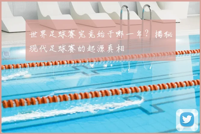 世界足球赛究竟始于哪一年？揭秘现代足球赛的起源真相