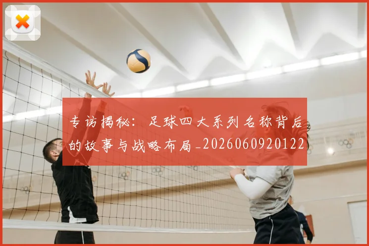 专访揭秘:足球四大系列名称背后的故事与战略布局_20260609201225