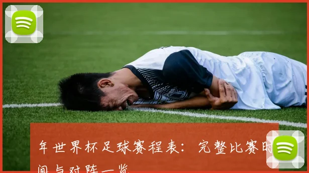 年世界杯足球赛程表：完整比赛时间与对阵一览