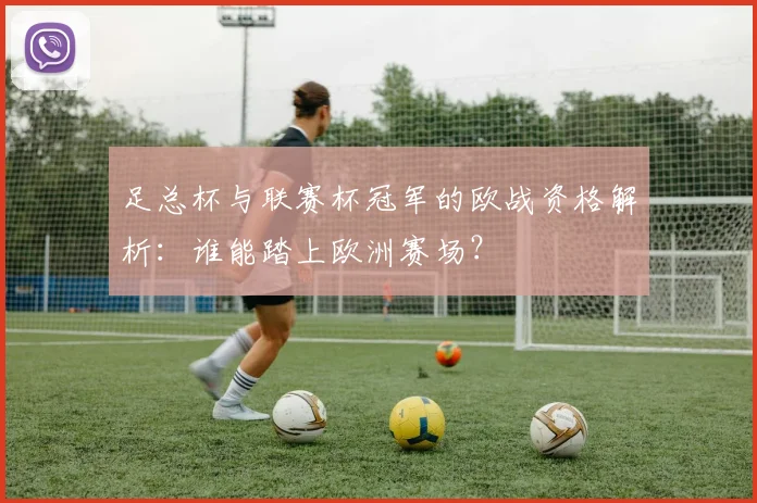 足总杯与联赛杯冠军的欧战资格解析:谁能踏上欧洲赛场?