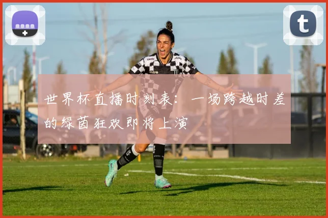 世界杯直播时刻表:一场跨越时差的绿茵狂欢即将上演