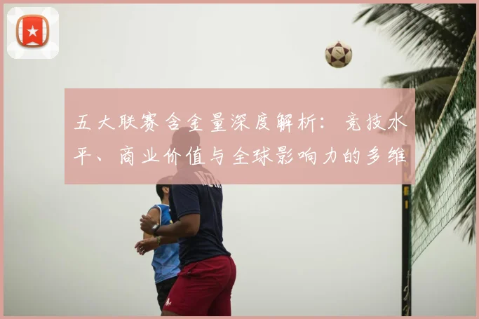五大联赛含金量深度解析:竞技水平、商业价值与全球影响力的多维对比