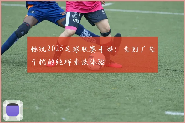 畅玩2025足球联赛手游：告别广告干扰的纯粹竞技体验