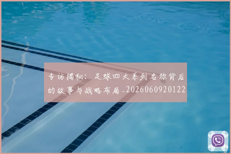 专访揭秘:足球四大系列名称背后的故事与战略布局_20260609201225