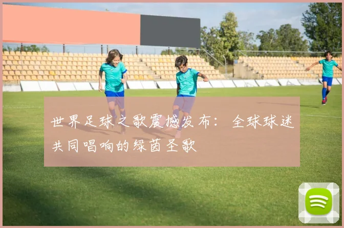 世界足球之歌震撼发布：全球球迷共同唱响的绿茵圣歌