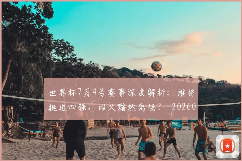 世界杯7月4号赛事深度解析:谁将挺进四强,谁又黯然离场?_20260609201250