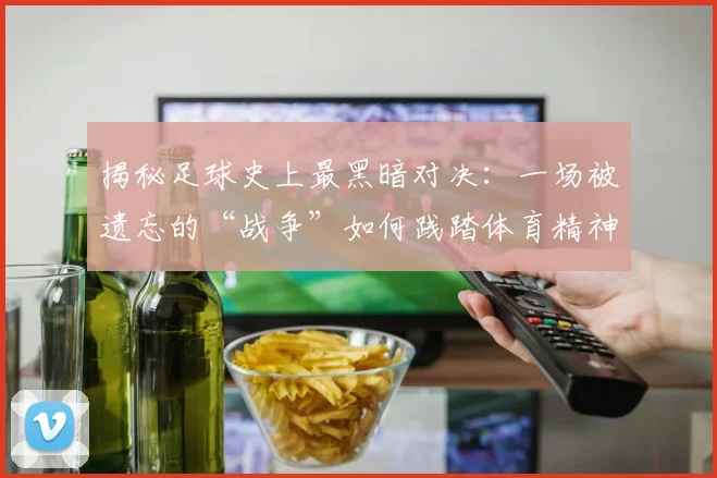 揭秘足球史上最黑暗对决:一场被遗忘的“战争”如何践踏体育精神?