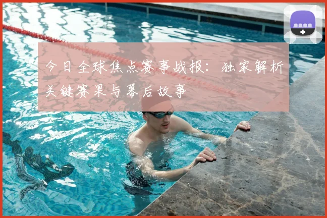 今日全球焦点赛事战报:独家解析关键赛果与幕后故事