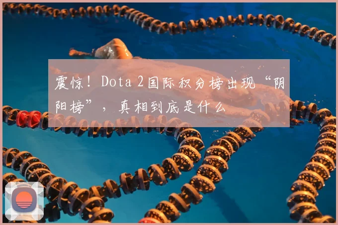 震惊！Dota 2国际积分榜出现“阴阳榜”，真相到底是什么