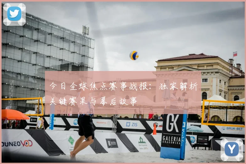 今日全球焦点赛事战报:独家解析关键赛果与幕后故事